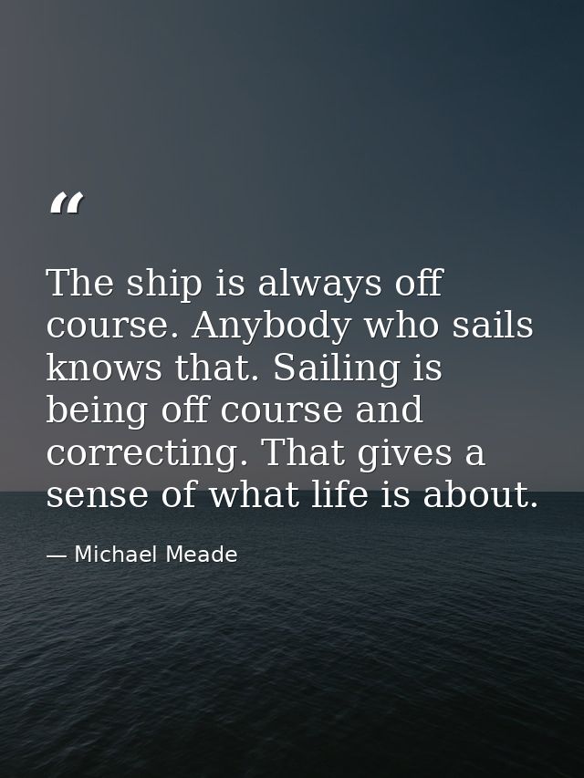 The ship is always off course. Anybody who sails knows that. Sailing is being off course and correcting. That gives a se — Michael Meade