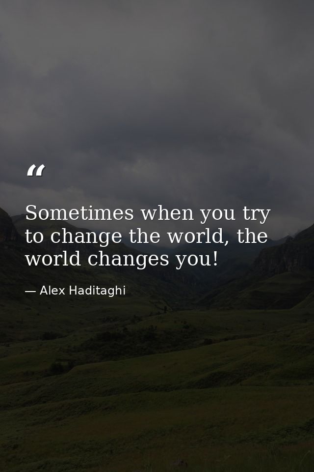 Sometimes when you try to change the world, the world changes you! — Alex Haditaghi