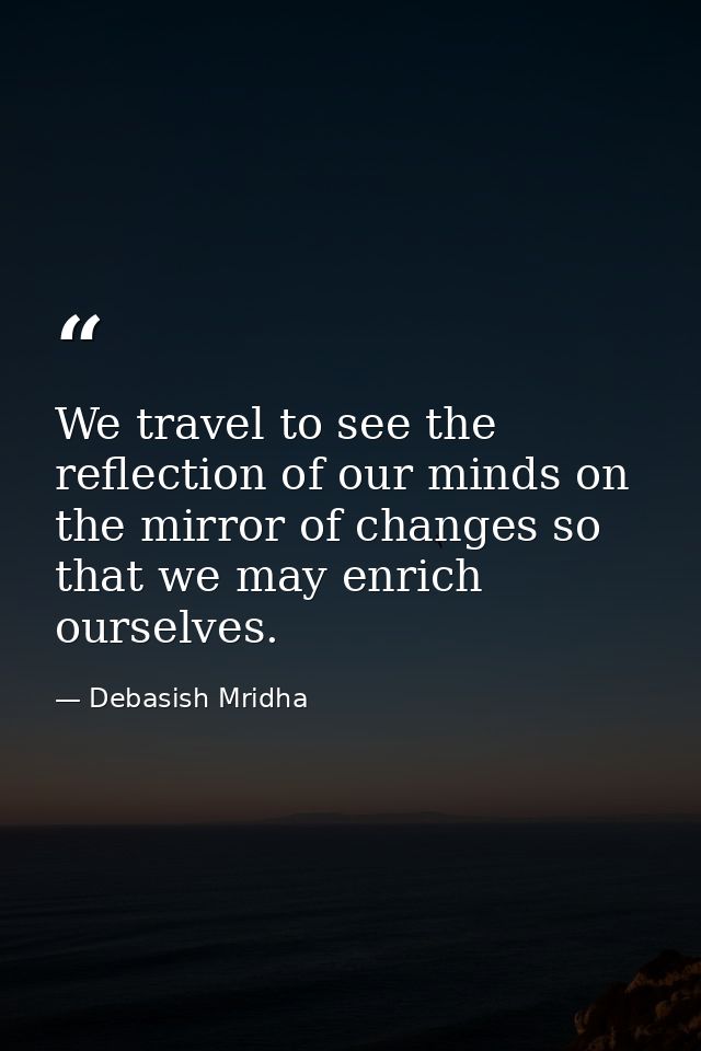 We travel to see the reflection of our minds on the mirror of changes so that we may enrich ourselves. — Debasish Mridha