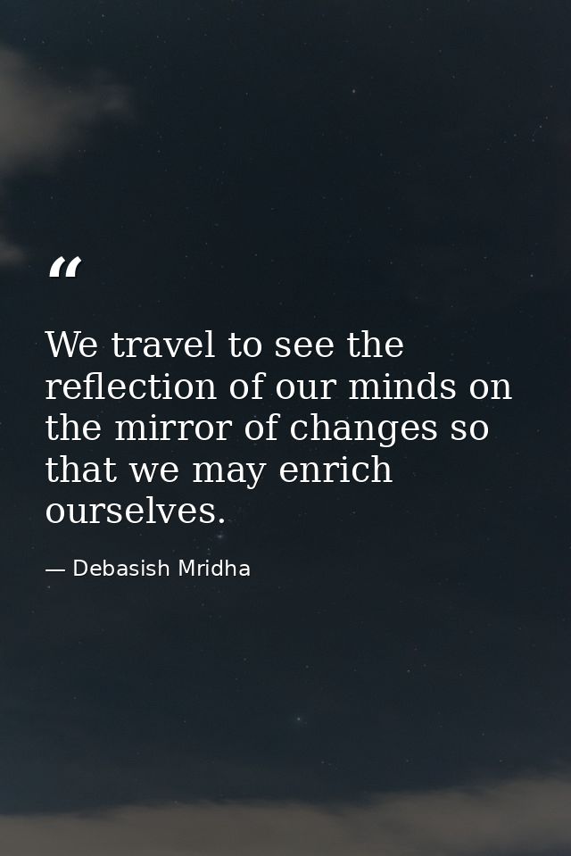 We travel to see the reflection of our minds on the mirror of changes so that we may enrich ourselves. — Debasish Mridha