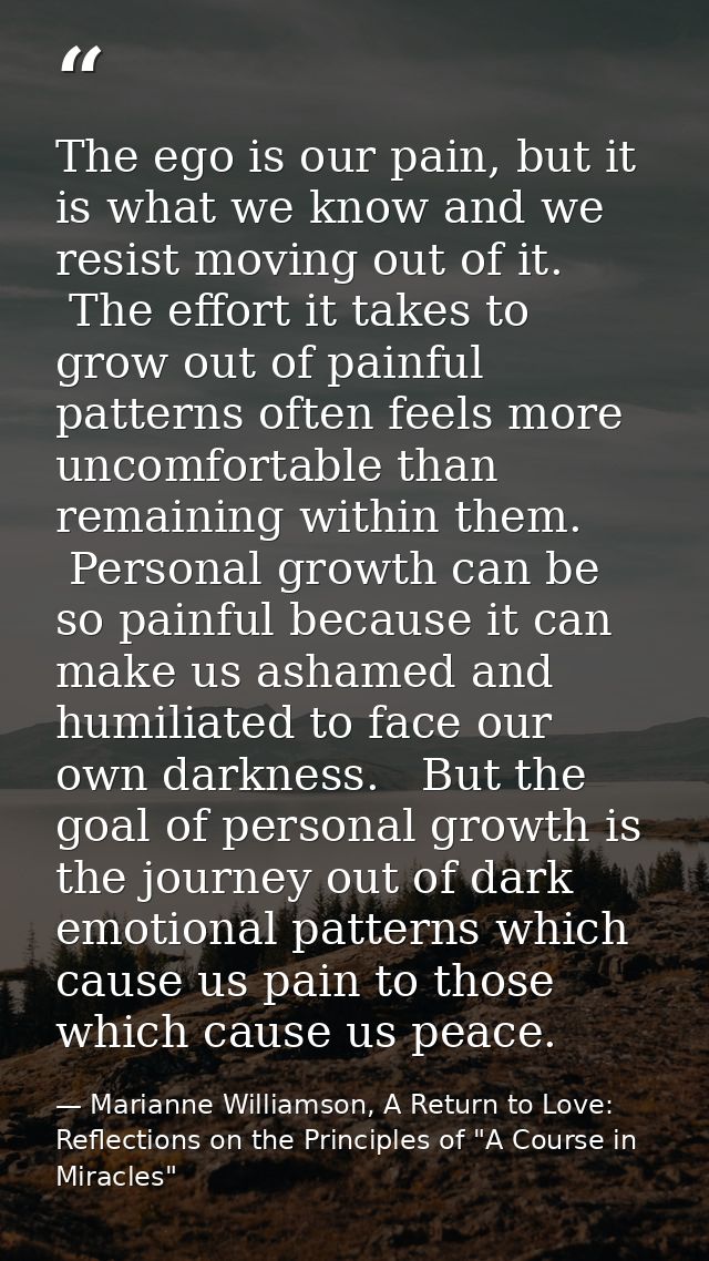The ego is our pain, but it is what we know and we resist moving out of it.  The effort it takes to grow out of painful  — Marianne Williamson, A Return to Love: Reflections on the Principles of "A Course in Miracles"