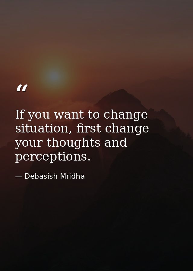 If you want to change situation, first change your thoughts and perceptions. — Debasish Mridha
