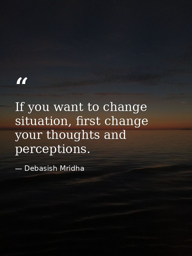 If you want to change situation, first change your thoughts and perceptions. — Debasish Mridha