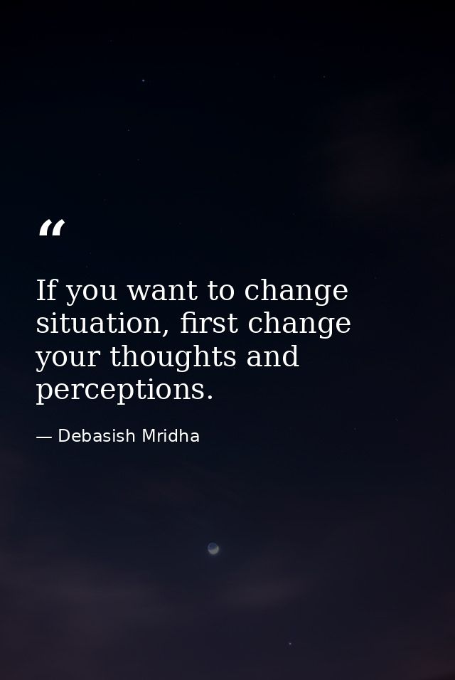 If you want to change situation, first change your thoughts and perceptions. — Debasish Mridha