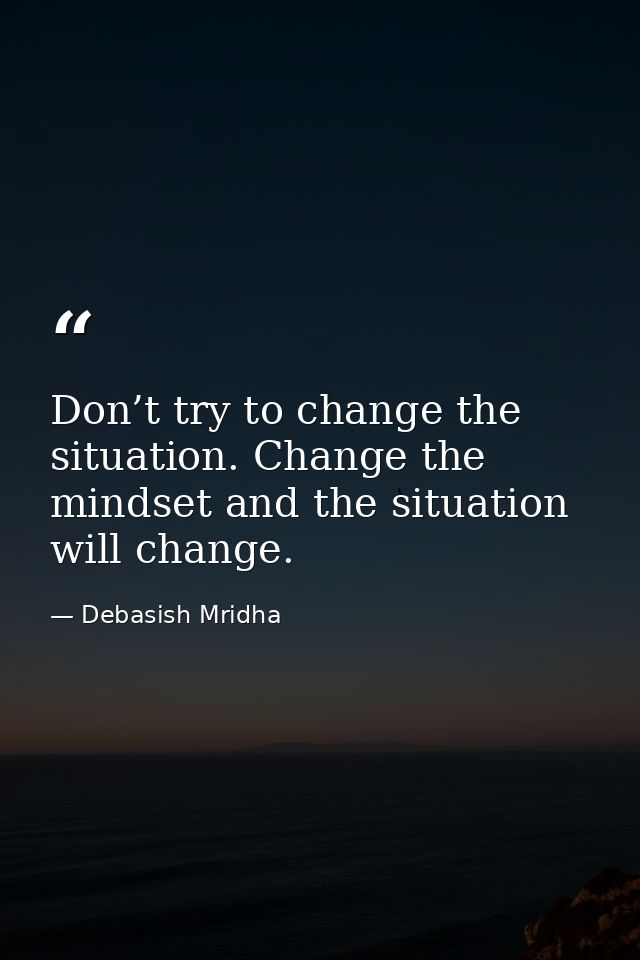 Don’t try to change the situation. Change the mindset and the situation will change. — Debasish Mridha