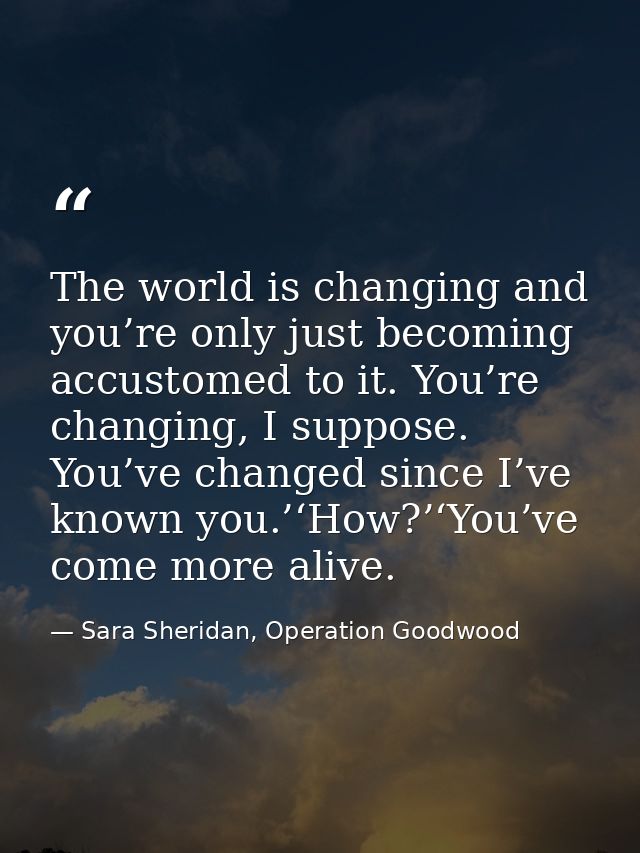 The world is changing and you’re only just becoming accustomed to it. You’re changing, I suppose. You’ve changed since I — Sara Sheridan, Operation Goodwood