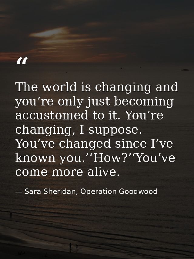 The world is changing and you’re only just becoming accustomed to it. You’re changing, I suppose. You’ve changed since I — Sara Sheridan, Operation Goodwood