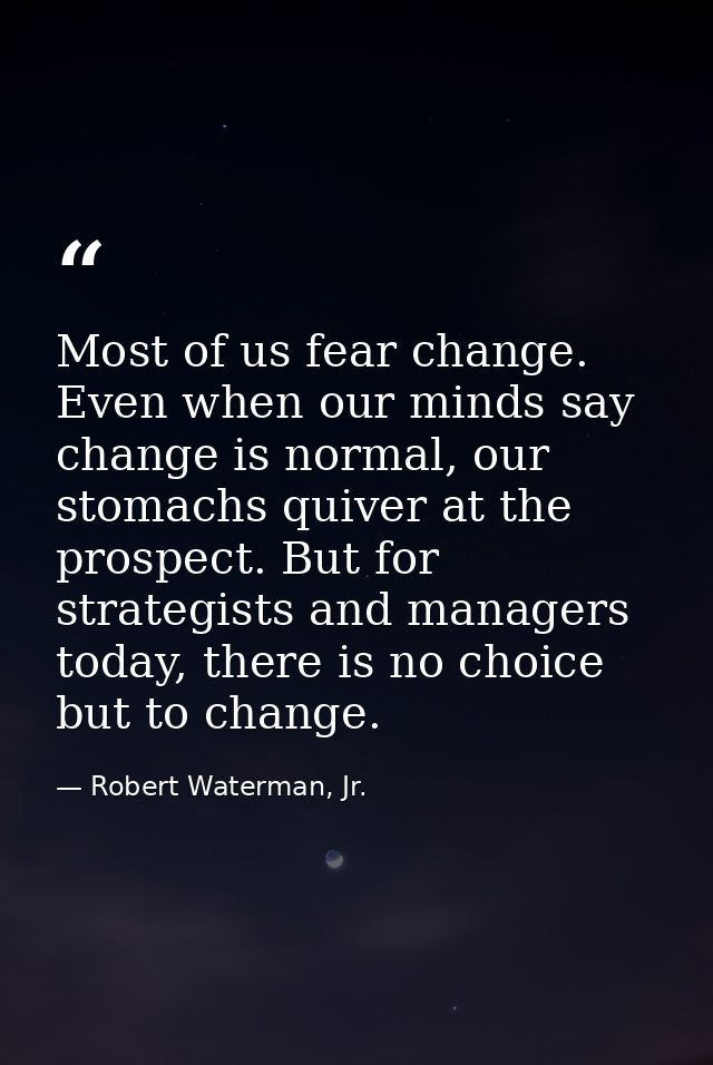 Most of us fear change. Even when our minds say change is normal, our stomachs quiver at the prospect. But for strategis — Robert Waterman, Jr.