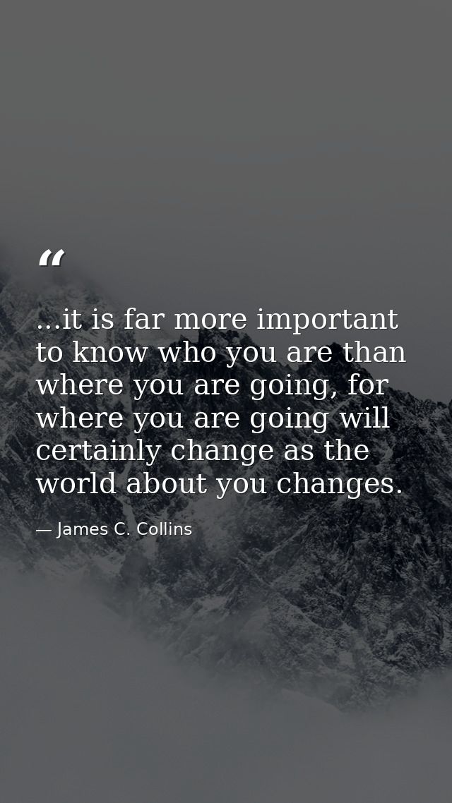 ...it is far more important to know who you are than where you are going, for where you are going will certainly change  — James C. Collins