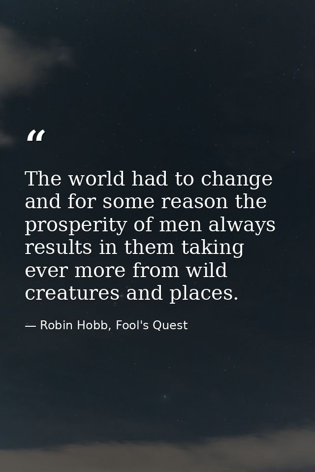 The world had to change and for some reason the prosperity of men always results in them taking ever more from wild crea — Robin Hobb, Fool's Quest