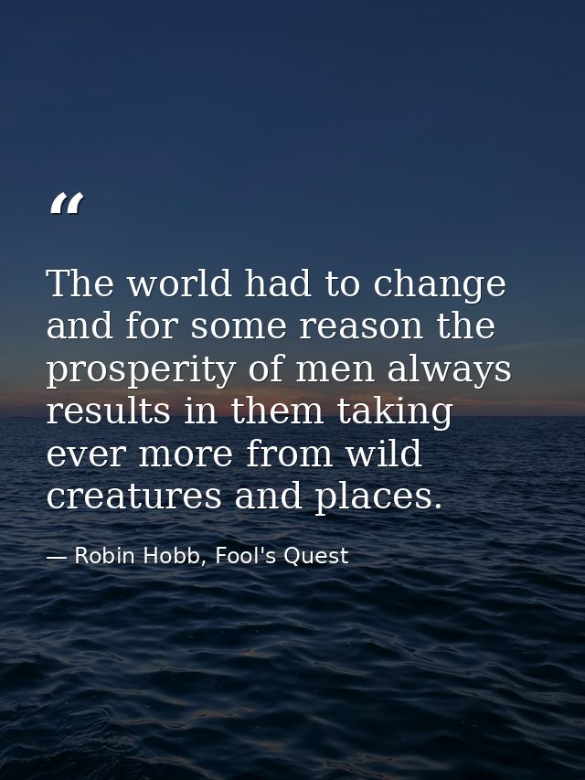 The world had to change and for some reason the prosperity of men always results in them taking ever more from wild crea — Robin Hobb, Fool's Quest