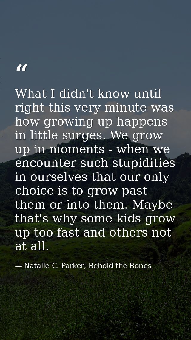 What I didn't know until right this very minute was how growing up happens in little surges. We grow up in moments - whe — Natalie C. Parker, Behold the Bones