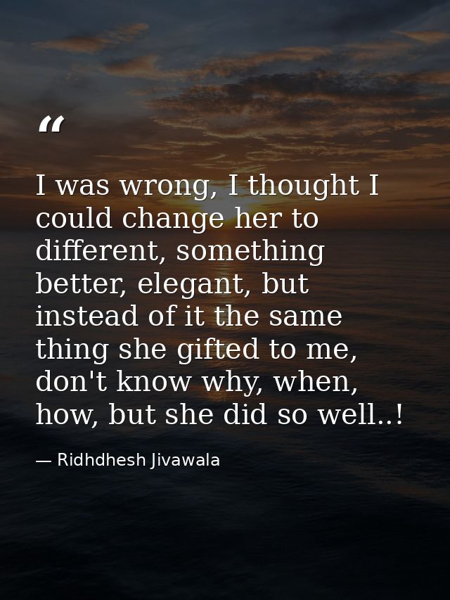 I was wrong, I thought I could change her to different, something better, elegant, but instead of it the same thing she  — Ridhdhesh Jivawala