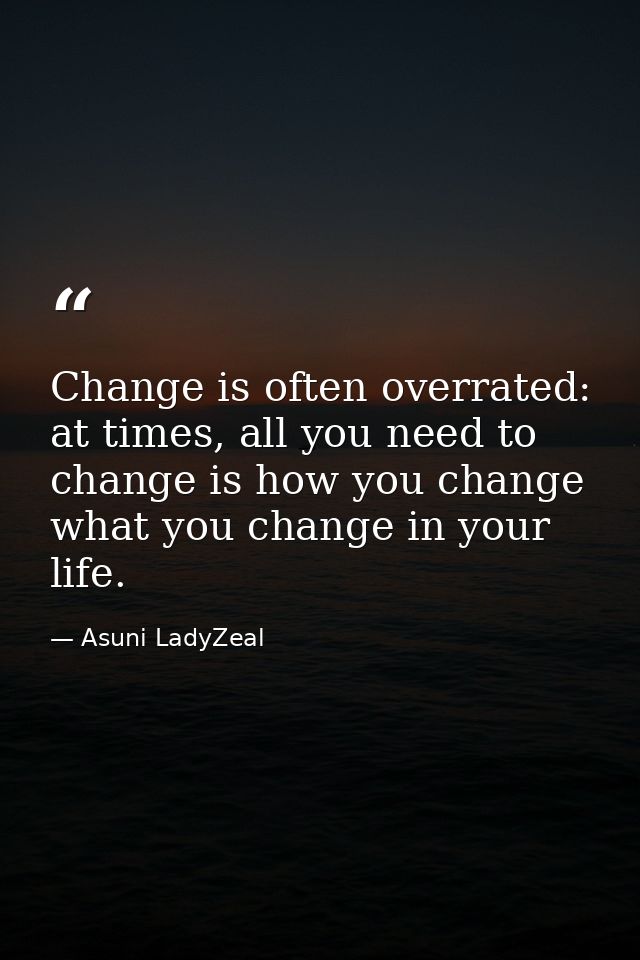 Change is often overrated: at times, all you need to change is how you change what you change in your life. — Asuni LadyZeal