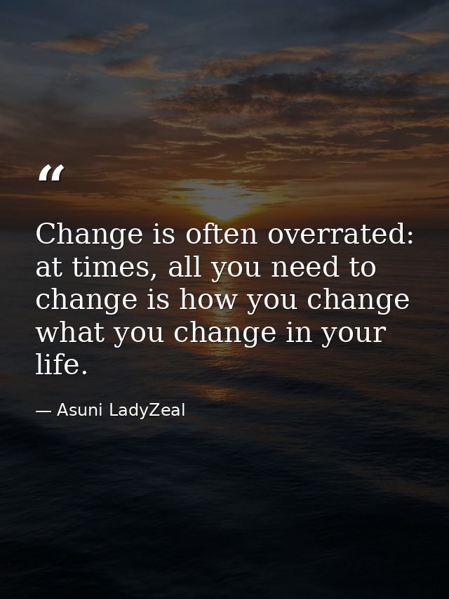 Change is often overrated: at times, all you need to change is how you change what you change in your life. — Asuni LadyZeal