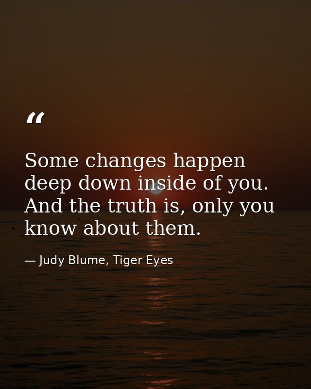 Some changes happen deep down inside of you. And the truth is, only you know about them. — Judy Blume, Tiger Eyes