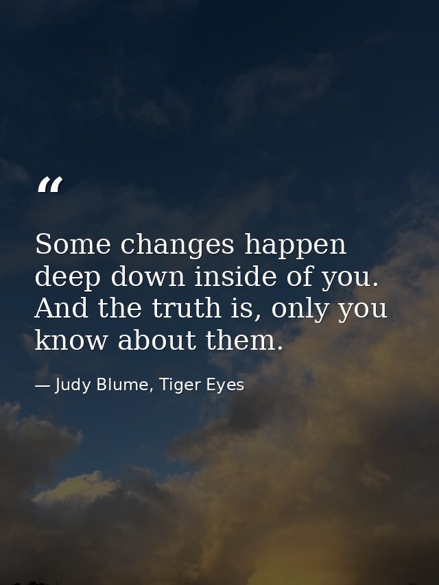 Some changes happen deep down inside of you. And the truth is, only you know about them. — Judy Blume, Tiger Eyes