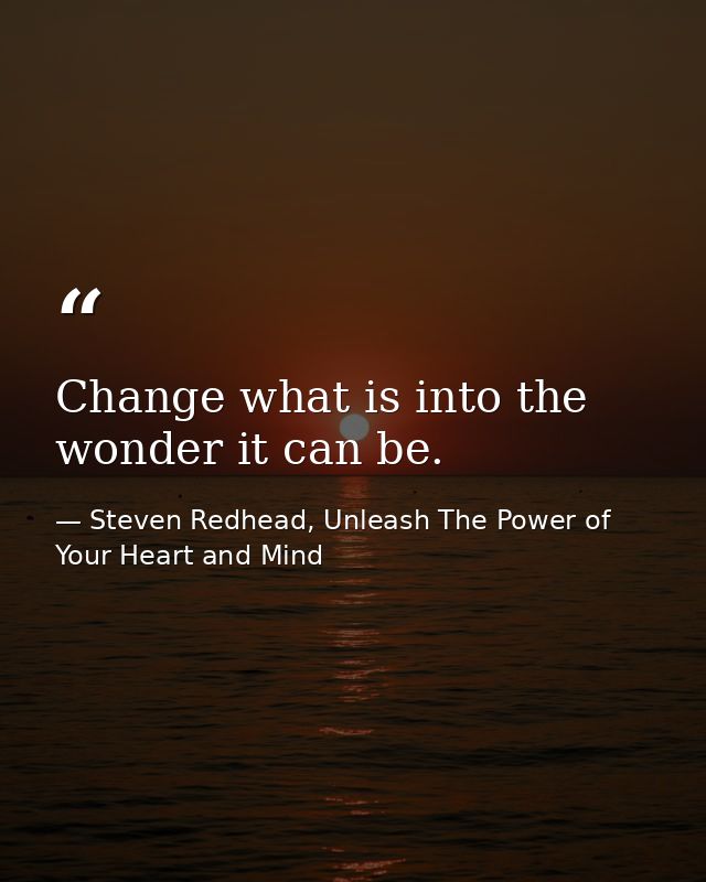 Change what is into the wonder it can be. — Steven Redhead, Unleash The Power of Your Heart and Mind