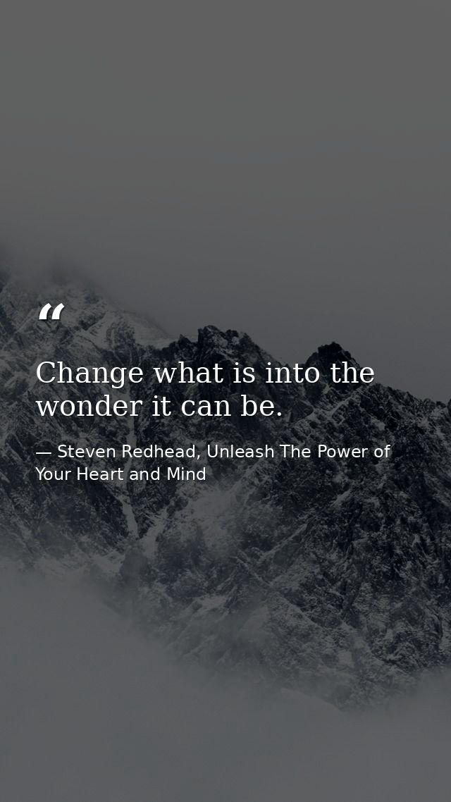 Change what is into the wonder it can be. — Steven Redhead, Unleash The Power of Your Heart and Mind