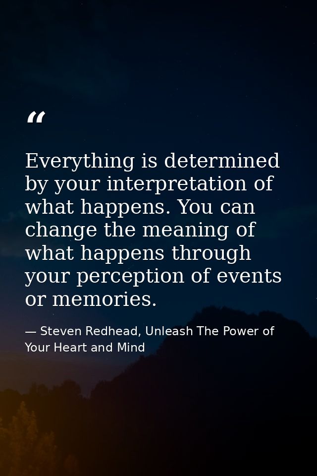 Everything is determined by your interpretation of what happens. You can change the meaning of what happens through your — Steven Redhead, Unleash The Power of Your Heart and Mind
