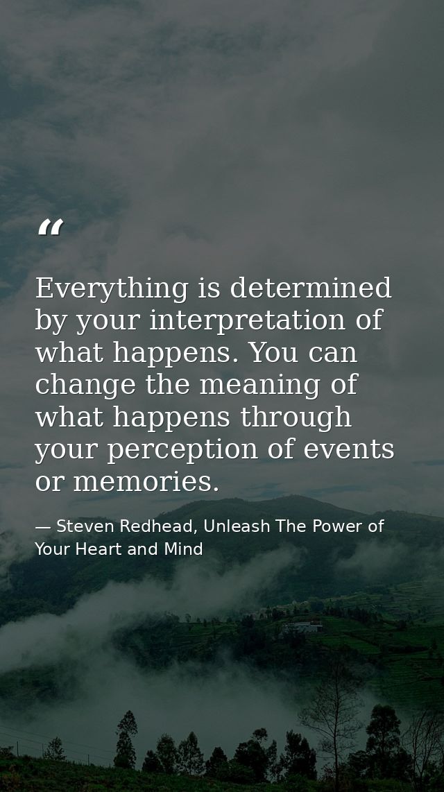 Everything is determined by your interpretation of what happens. You can change the meaning of what happens through your — Steven Redhead, Unleash The Power of Your Heart and Mind