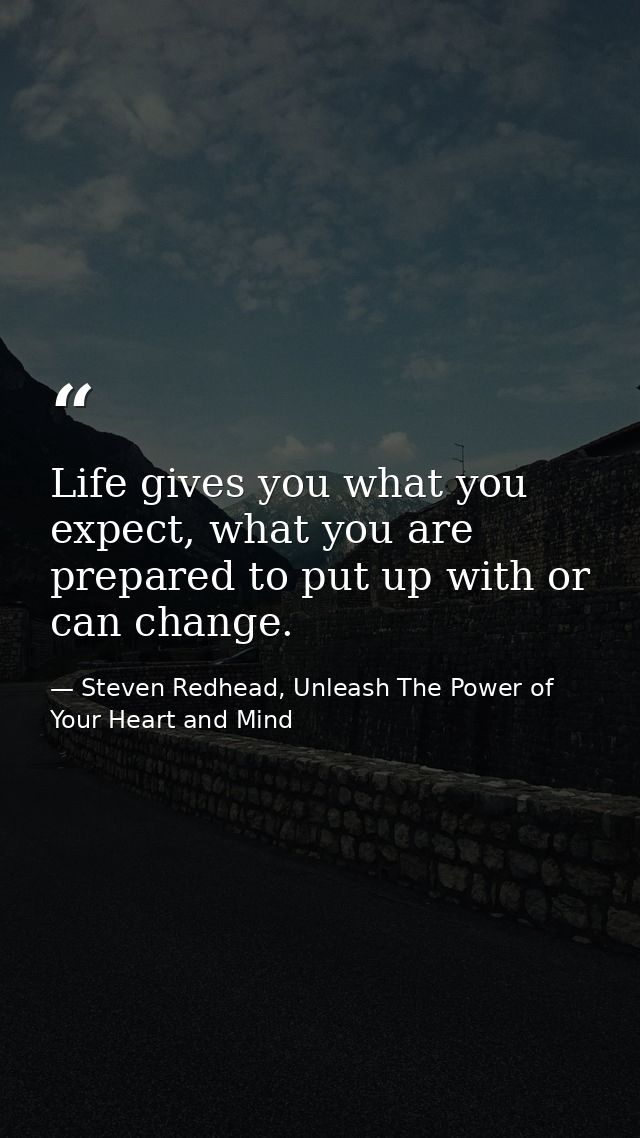 Life gives you what you expect, what you are prepared to put up with or can change. — Steven Redhead, Unleash The Power of Your Heart and Mind