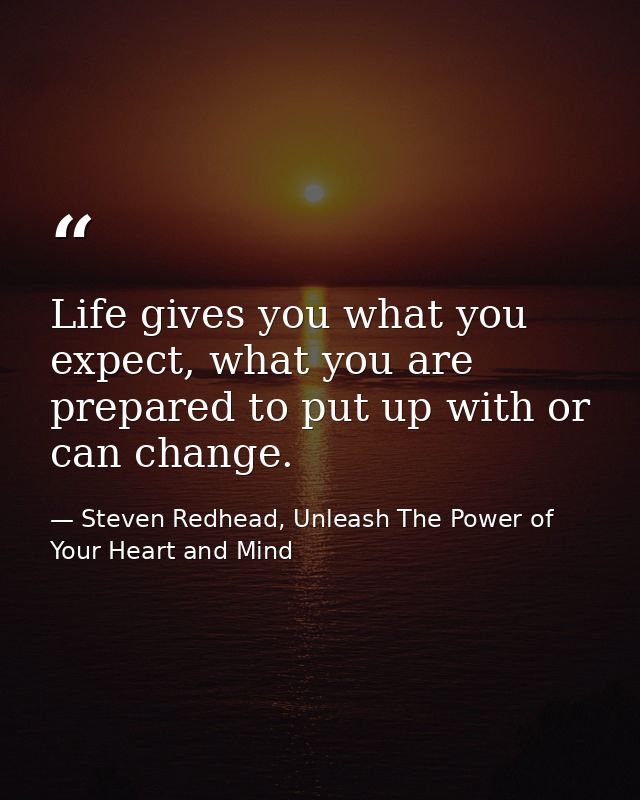 Life gives you what you expect, what you are prepared to put up with or can change. — Steven Redhead, Unleash The Power of Your Heart and Mind