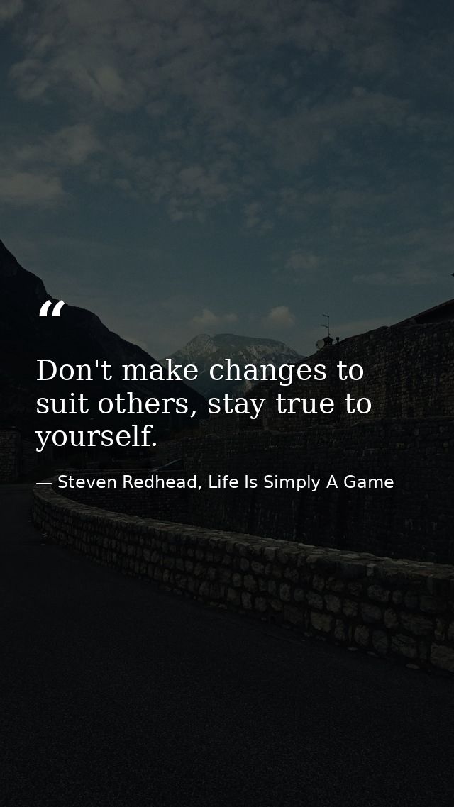 Don't make changes to suit others, stay true to yourself. — Steven Redhead, Life Is Simply A Game