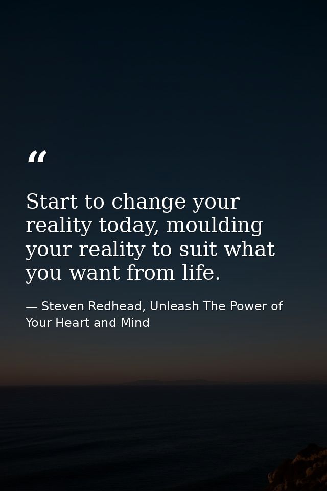 Start to change your reality today, moulding your reality to suit what you want from life. — Steven Redhead, Unleash The Power of Your Heart and Mind