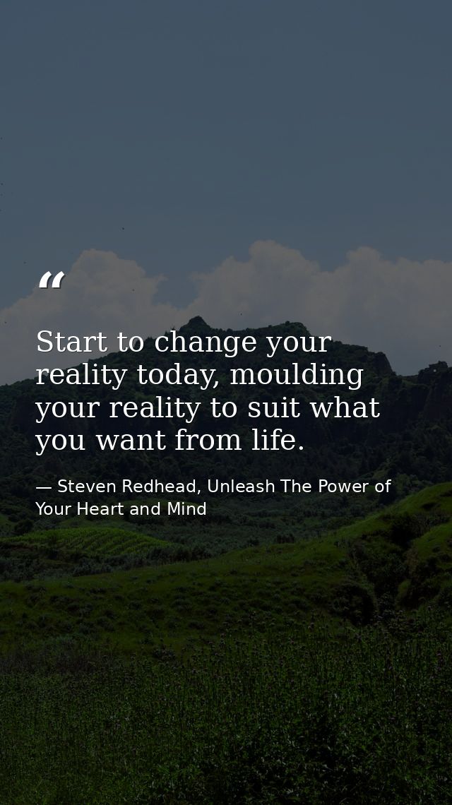 Start to change your reality today, moulding your reality to suit what you want from life. — Steven Redhead, Unleash The Power of Your Heart and Mind