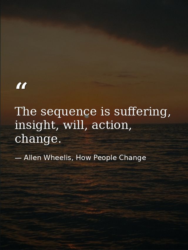 The sequence is suffering, insight, will, action, change. — Allen Wheelis, How People Change