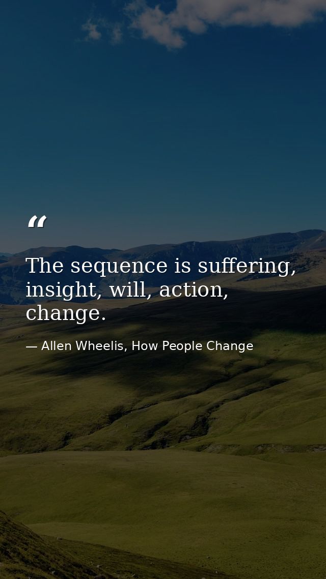 The sequence is suffering, insight, will, action, change. — Allen Wheelis, How People Change