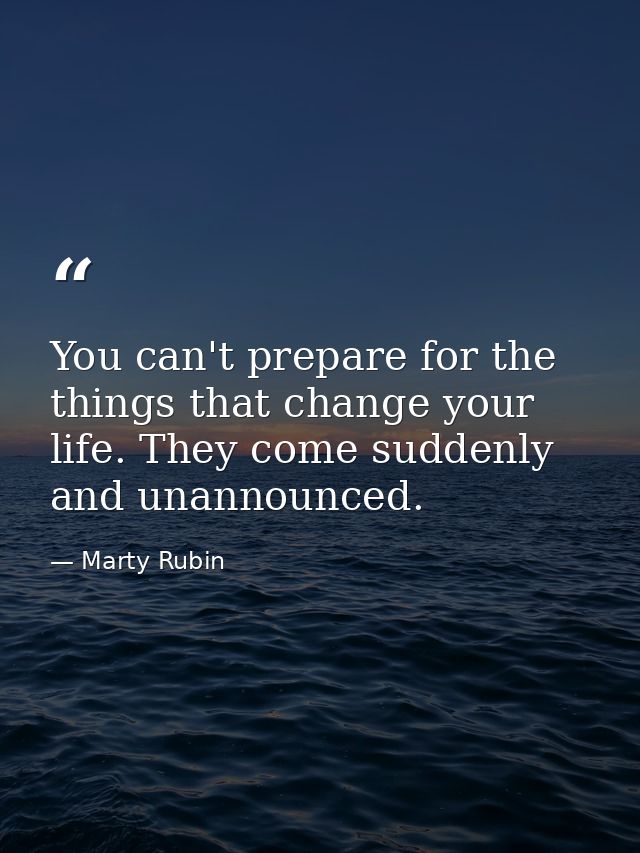 You can't prepare for the things that change your life. They come suddenly and unannounced. — Marty Rubin