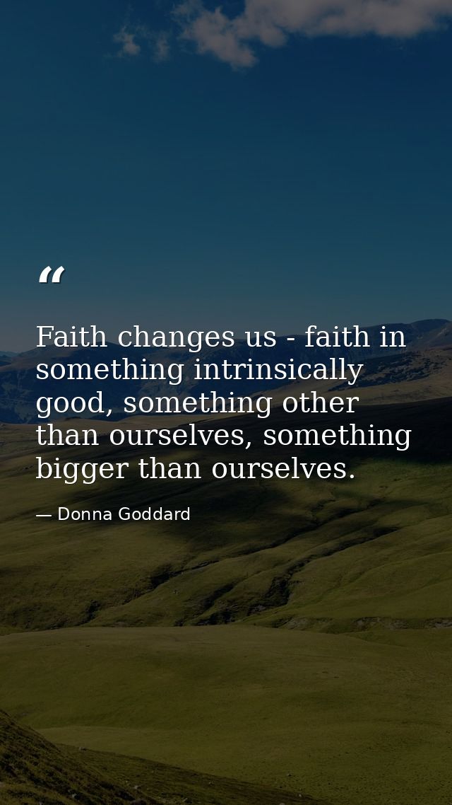 Faith changes us - faith in something intrinsically good, something other than ourselves, something bigger than ourselve — Donna Goddard