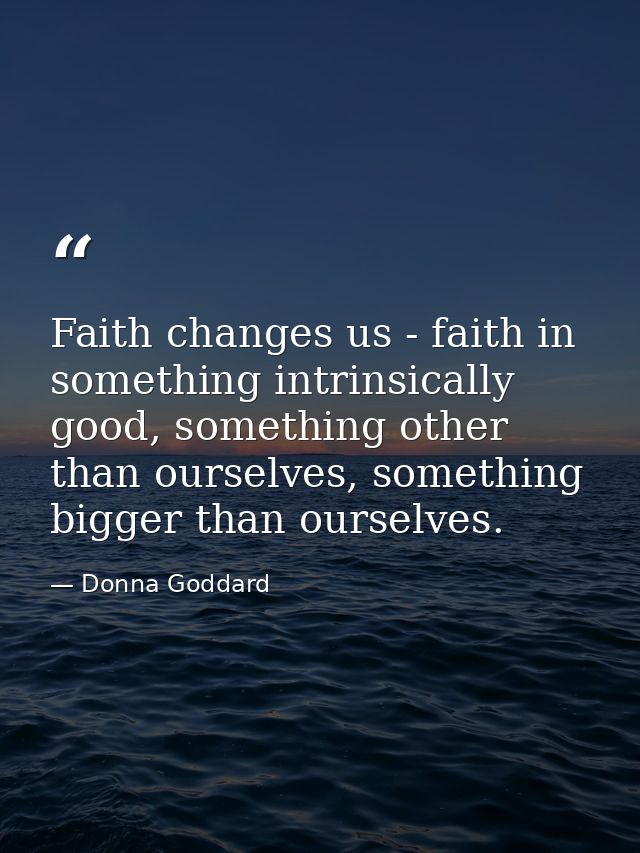 Faith changes us - faith in something intrinsically good, something other than ourselves, something bigger than ourselve — Donna Goddard
