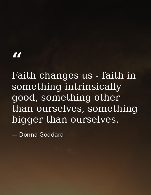 Faith changes us - faith in something intrinsically good, something other than ourselves, something bigger than ourselve — Donna Goddard