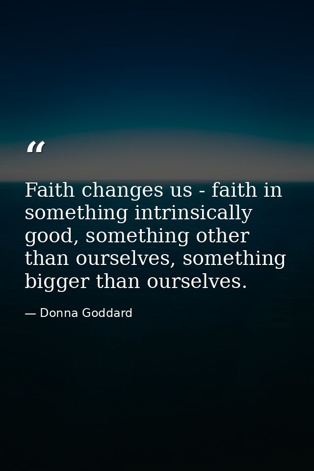 Faith changes us - faith in something intrinsically good, something other than ourselves, something bigger than ourselve — Donna Goddard