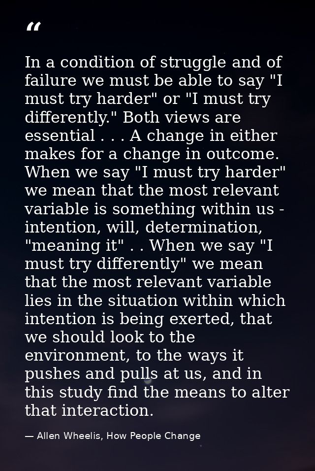 In a condition of struggle and of failure we must be able to say "I must try harder" or "I must try differently." Both v — Allen Wheelis, How People Change