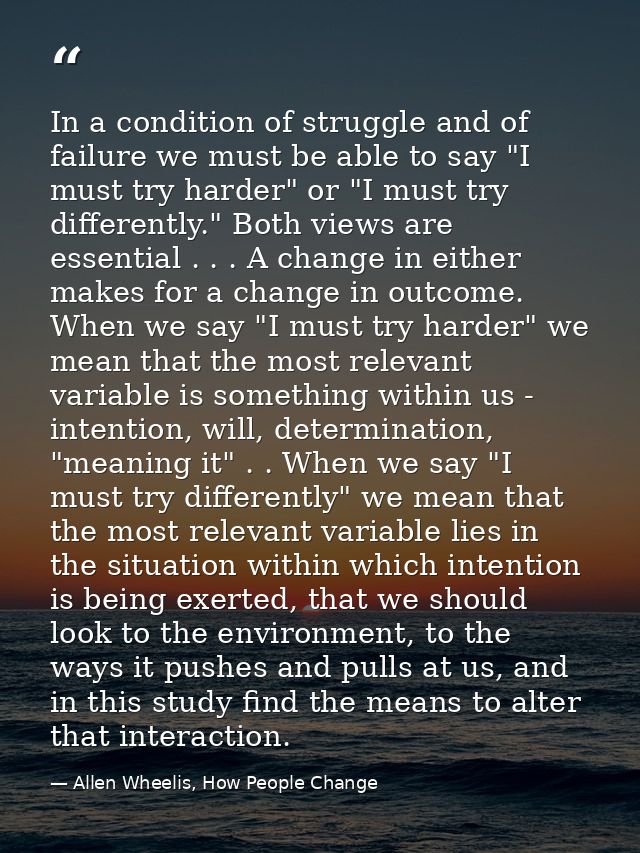In a condition of struggle and of failure we must be able to say "I must try harder" or "I must try differently." Both v — Allen Wheelis, How People Change
