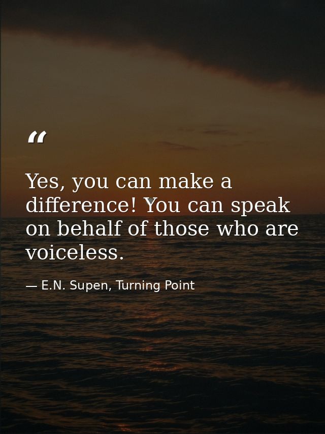 Yes, you can make a difference! You can speak on behalf of those who are voiceless. — E.N. Supen, Turning Point