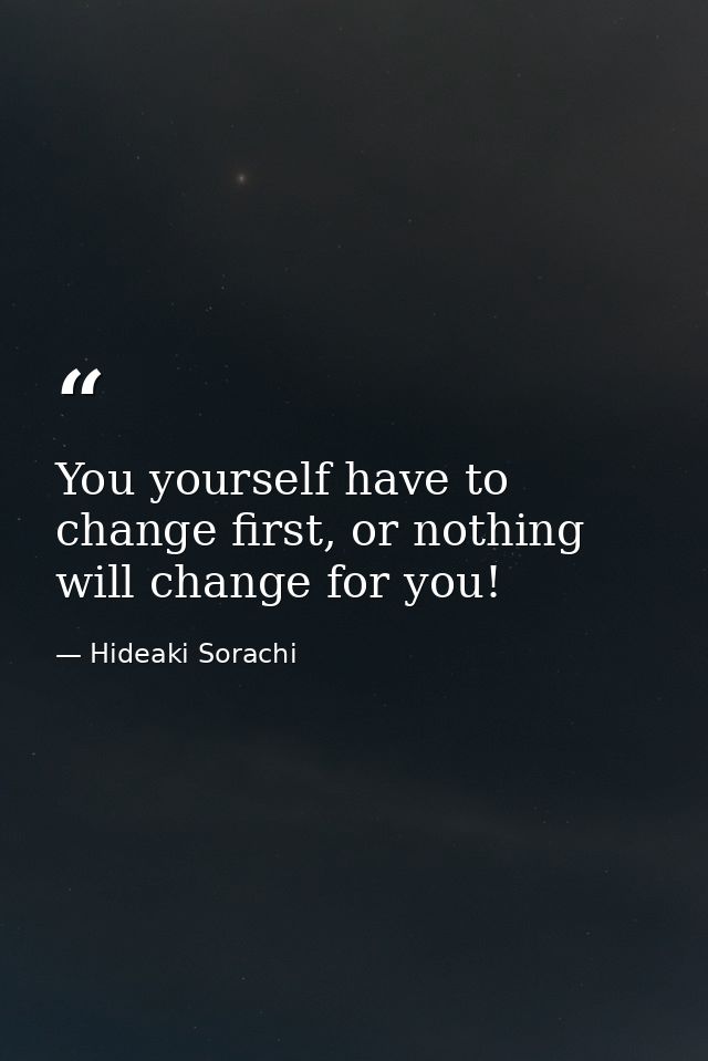 You yourself have to change first, or nothing will change for you! — Hideaki Sorachi