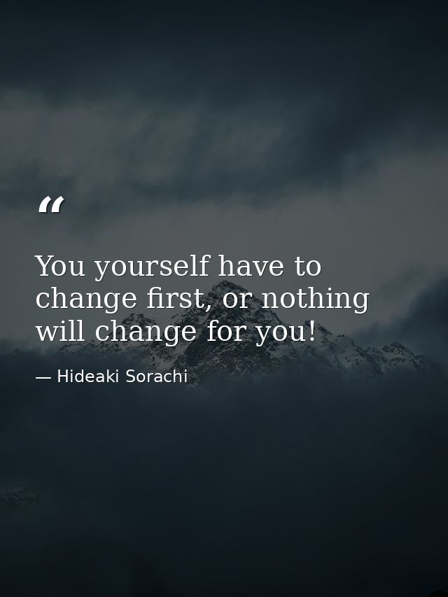 You yourself have to change first, or nothing will change for you! — Hideaki Sorachi