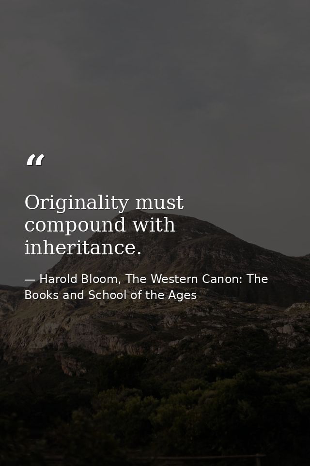 Originality must compound with inheritance. — Harold Bloom, The Western Canon: The Books and School of the Ages