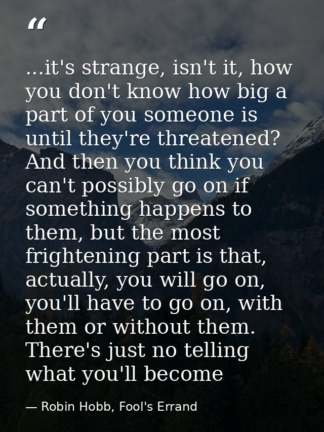 ...it's strange, isn't it, how you don't know how big a part of you someone is until they're threatened? And then you th — Robin Hobb, Fool's Errand