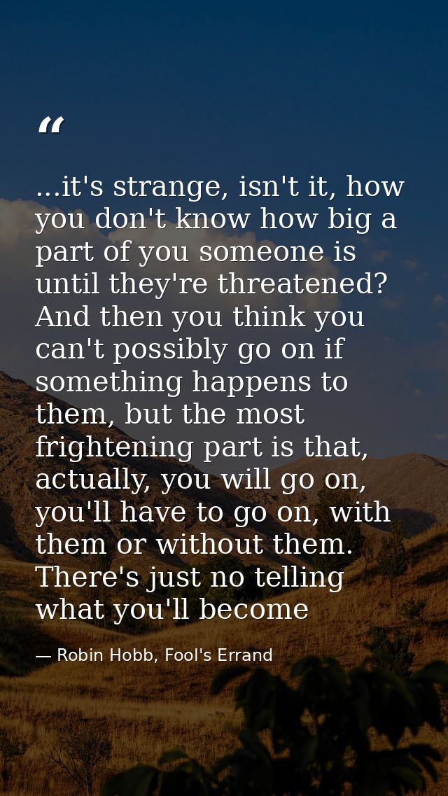 ...it's strange, isn't it, how you don't know how big a part of you someone is until they're threatened? And then you th — Robin Hobb, Fool's Errand