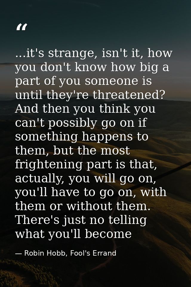 ...it's strange, isn't it, how you don't know how big a part of you someone is until they're threatened? And then you th — Robin Hobb, Fool's Errand
