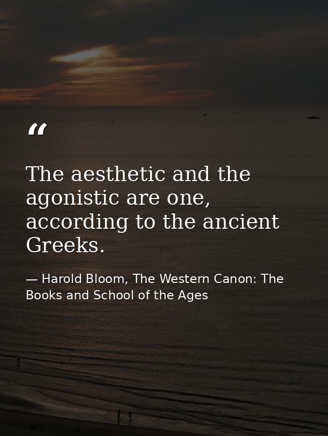 The aesthetic and the agonistic are one, according to the ancient Greeks. — Harold Bloom, The Western Canon: The Books and School of the Ages