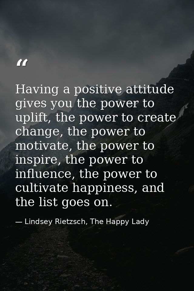 Having a positive attitude gives you the power to uplift, the power to create change, the power to motivate, the power t — Lindsey Rietzsch, The Happy Lady