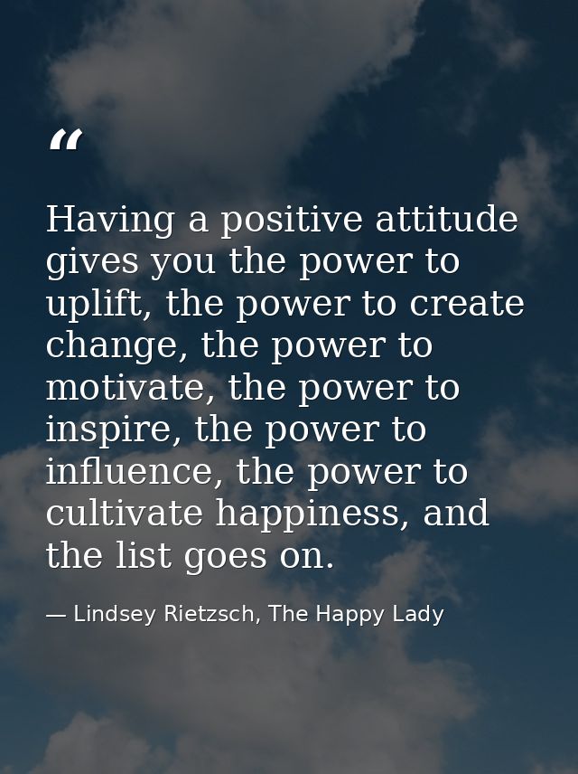 Having a positive attitude gives you the power to uplift, the power to create change, the power to motivate, the power t — Lindsey Rietzsch, The Happy Lady