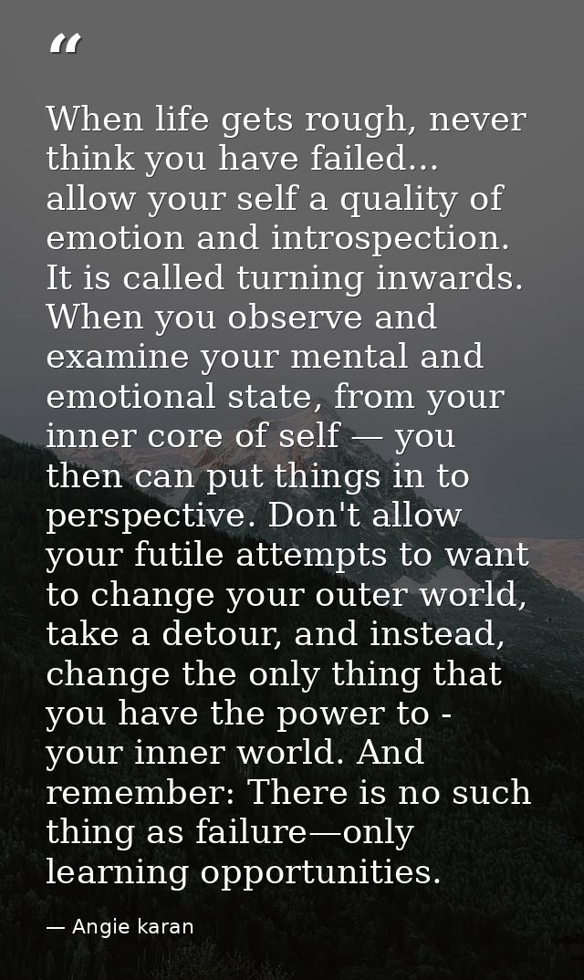When life gets rough, never think you have failed... allow your self a quality of emotion and introspection. It is calle — Angie karan